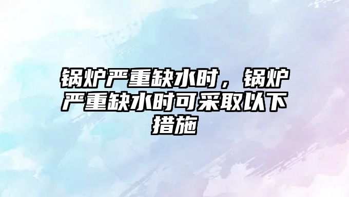 鍋爐嚴(yán)重缺水時(shí)，鍋爐嚴(yán)重缺水時(shí)可采取以下措施