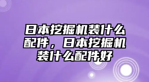 日本挖掘機裝什么配件，日本挖掘機裝什么配件好