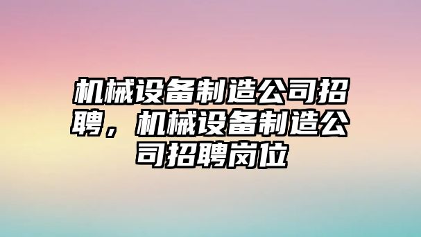 機(jī)械設(shè)備制造公司招聘，機(jī)械設(shè)備制造公司招聘崗位