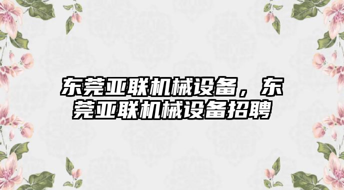 東莞亞聯(lián)機械設備，東莞亞聯(lián)機械設備招聘