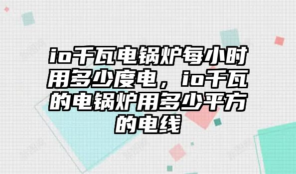 io千瓦電鍋爐每小時用多少度電，io千瓦的電鍋爐用多少平方的電線