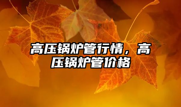 高壓鍋爐管行情，高壓鍋爐管價(jià)格