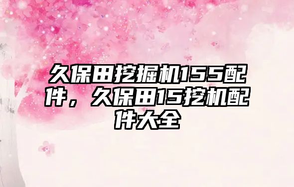 久保田挖掘機(jī)155配件，久保田15挖機(jī)配件大全