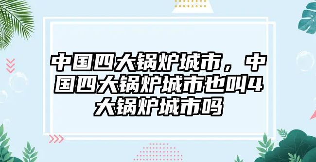 中國四大鍋爐城市，中國四大鍋爐城市也叫4大鍋爐城市嗎