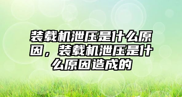 裝載機泄壓是什么原因，裝載機泄壓是什么原因造成的