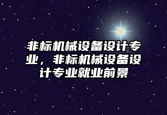 非標(biāo)機(jī)械設(shè)備設(shè)計(jì)專業(yè)，非標(biāo)機(jī)械設(shè)備設(shè)計(jì)專業(yè)就業(yè)前景