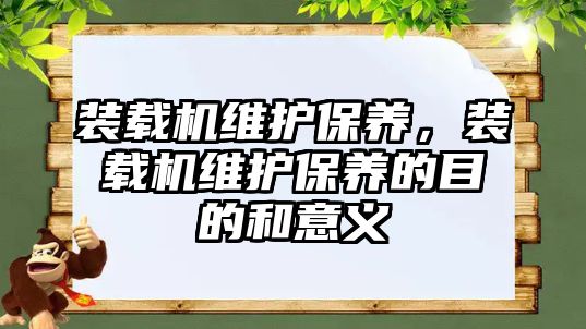 裝載機維護保養(yǎng)，裝載機維護保養(yǎng)的目的和意義