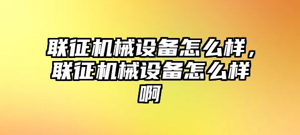 聯(lián)征機械設(shè)備怎么樣，聯(lián)征機械設(shè)備怎么樣啊