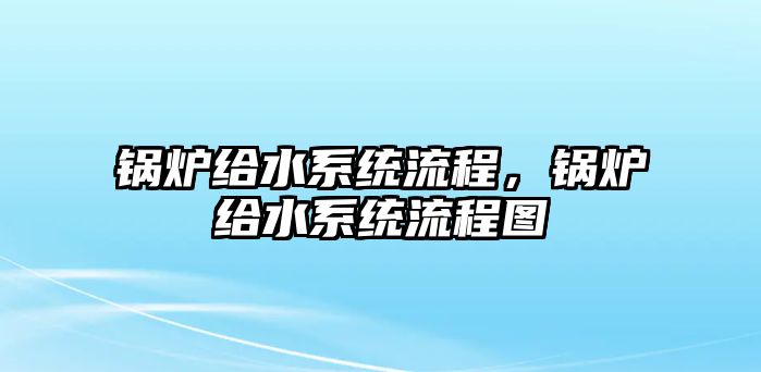 鍋爐給水系統(tǒng)流程，鍋爐給水系統(tǒng)流程圖