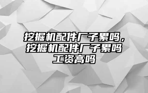 挖掘機配件廠子累嗎，挖掘機配件廠子累嗎工資高嗎