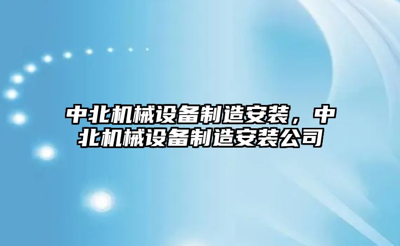 中北機(jī)械設(shè)備制造安裝，中北機(jī)械設(shè)備制造安裝公司