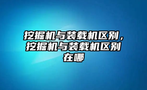 挖掘機(jī)與裝載機(jī)區(qū)別，挖掘機(jī)與裝載機(jī)區(qū)別在哪