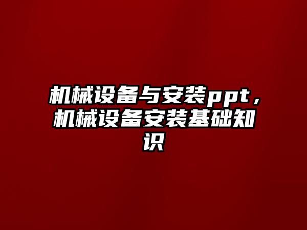 機械設(shè)備與安裝ppt，機械設(shè)備安裝基礎(chǔ)知識