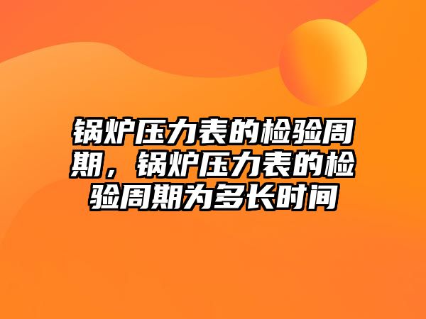 鍋爐壓力表的檢驗周期，鍋爐壓力表的檢驗周期為多長時間