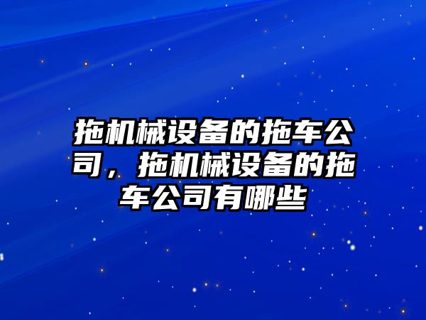 拖機(jī)械設(shè)備的拖車公司，拖機(jī)械設(shè)備的拖車公司有哪些