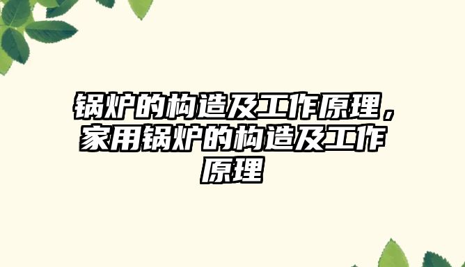 鍋爐的構(gòu)造及工作原理，家用鍋爐的構(gòu)造及工作原理