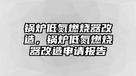 鍋爐低氮燃燒器改造，鍋爐低氮燃燒器改造申請報(bào)告