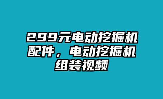 299元電動(dòng)挖掘機(jī)配件，電動(dòng)挖掘機(jī)組裝視頻