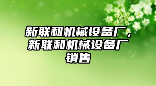 新聯(lián)和機(jī)械設(shè)備廠，新聯(lián)和機(jī)械設(shè)備廠銷售