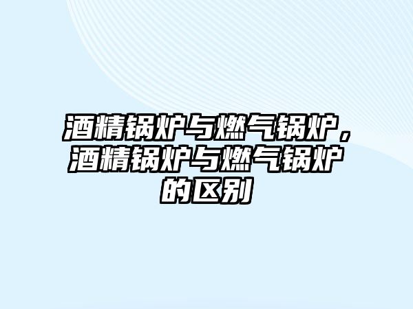 酒精鍋爐與燃?xì)忮仩t，酒精鍋爐與燃?xì)忮仩t的區(qū)別