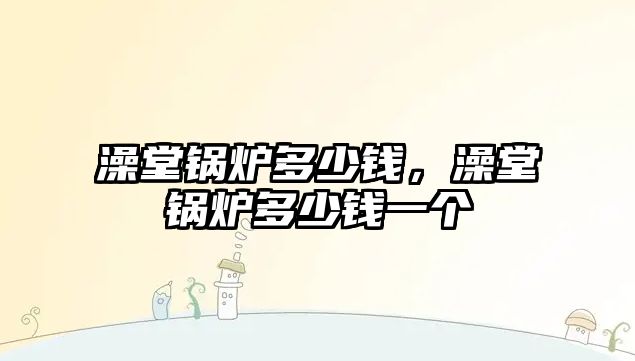 澡堂鍋爐多少錢，澡堂鍋爐多少錢一個(gè)