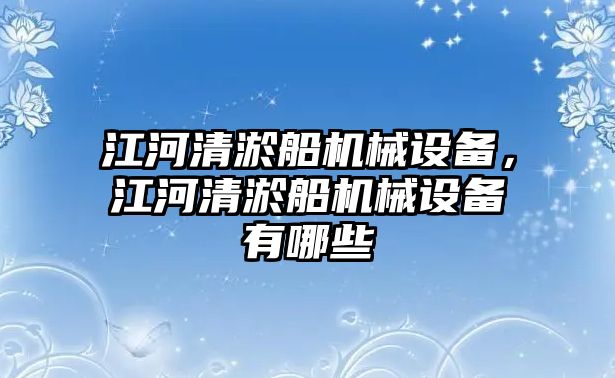 江河清淤船機(jī)械設(shè)備，江河清淤船機(jī)械設(shè)備有哪些