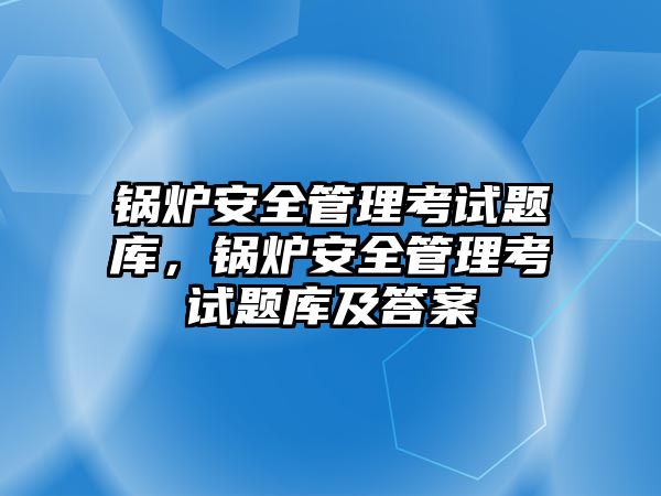 鍋爐安全管理考試題庫，鍋爐安全管理考試題庫及答案