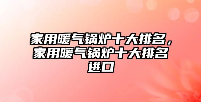 家用暖氣鍋爐十大排名，家用暖氣鍋爐十大排名進(jìn)口