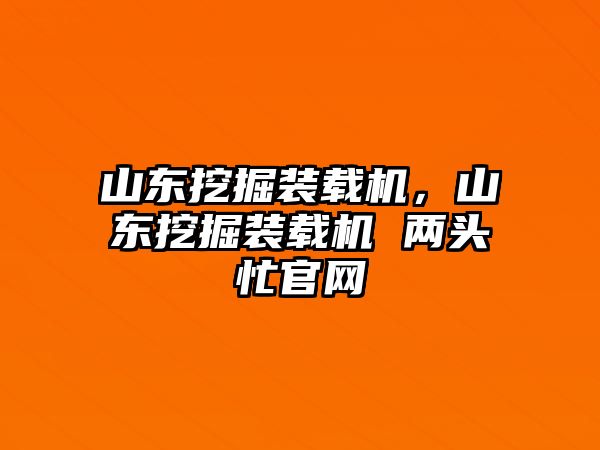 山東挖掘裝載機，山東挖掘裝載機 兩頭忙官網