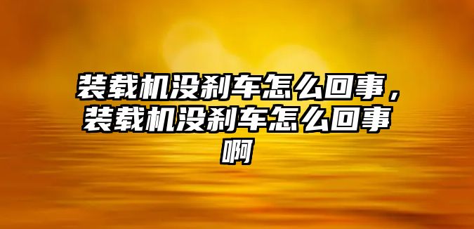 裝載機沒剎車怎么回事，裝載機沒剎車怎么回事啊