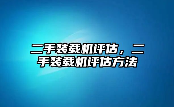 二手裝載機(jī)評(píng)估，二手裝載機(jī)評(píng)估方法