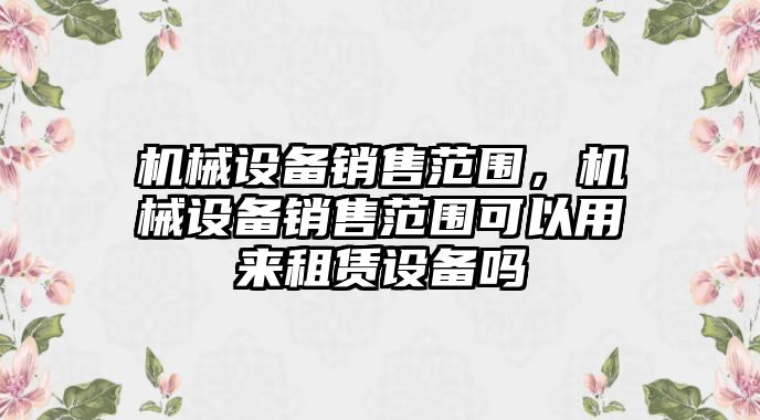 機(jī)械設(shè)備銷售范圍，機(jī)械設(shè)備銷售范圍可以用來租賃設(shè)備嗎