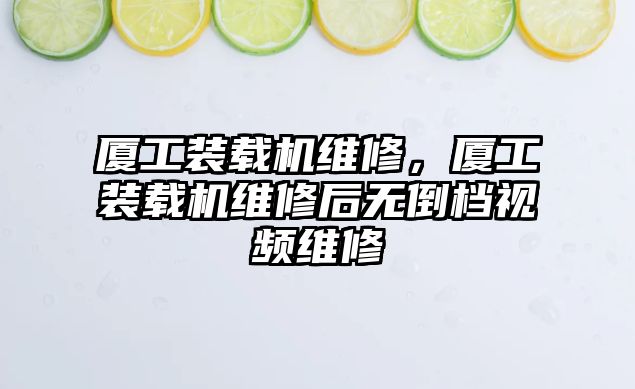 廈工裝載機維修，廈工裝載機維修后無倒檔視頻維修