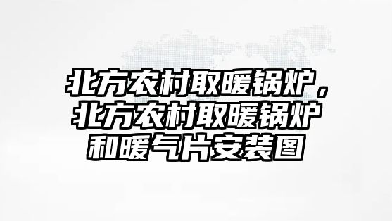 北方農村取暖鍋爐，北方農村取暖鍋爐和暖氣片安裝圖