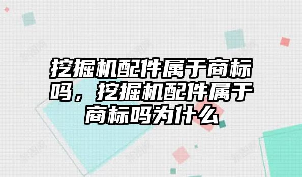 挖掘機配件屬于商標(biāo)嗎，挖掘機配件屬于商標(biāo)嗎為什么