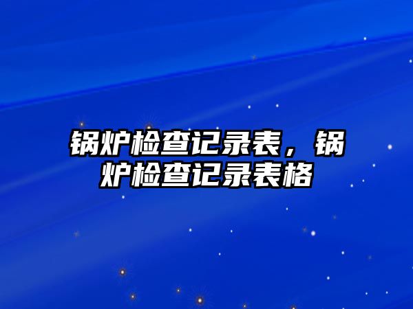 鍋爐檢查記錄表，鍋爐檢查記錄表格