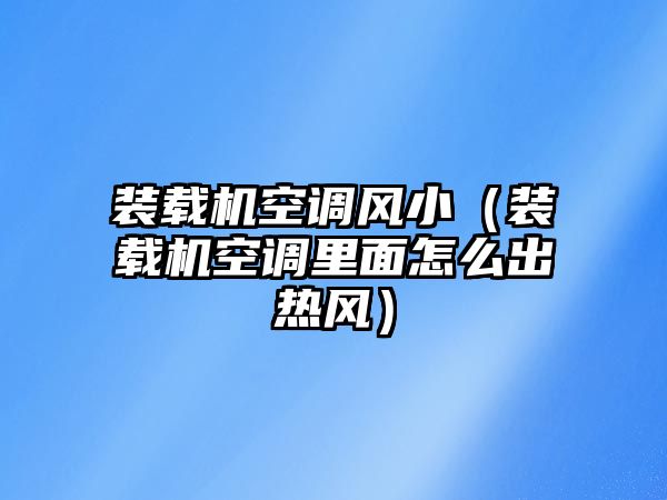 裝載機(jī)空調(diào)風(fēng)小（裝載機(jī)空調(diào)里面怎么出熱風(fēng)）