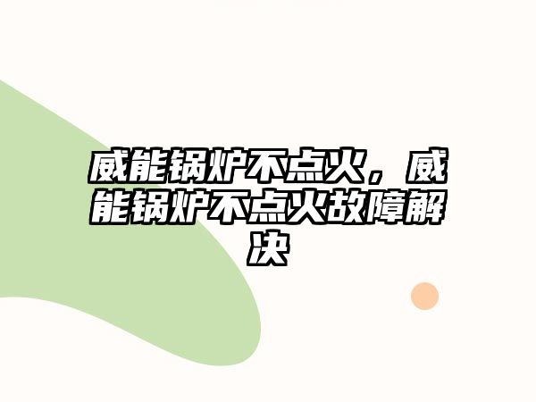 威能鍋爐不點火，威能鍋爐不點火故障解決