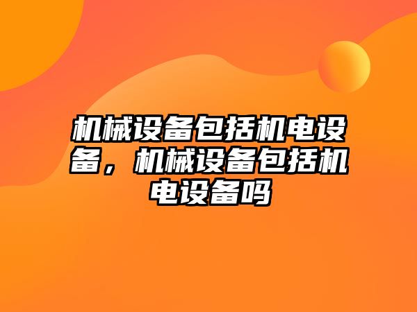 機械設備包括機電設備，機械設備包括機電設備嗎