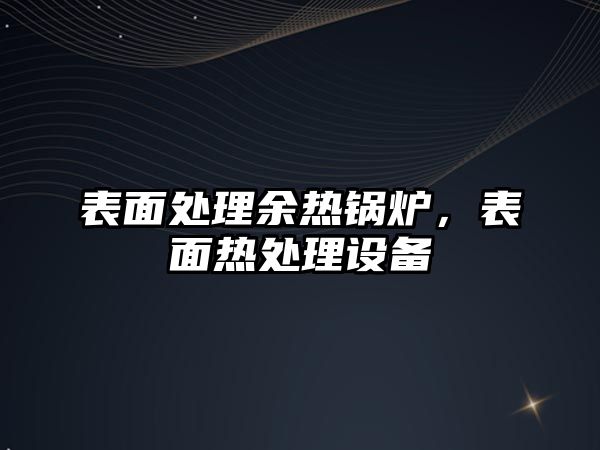 表面處理余熱鍋爐，表面熱處理設備