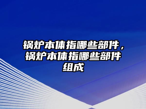 鍋爐本體指哪些部件，鍋爐本體指哪些部件組成