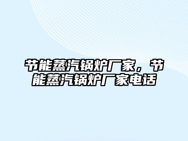 節(jié)能蒸汽鍋爐廠家，節(jié)能蒸汽鍋爐廠家電話