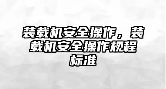 裝載機安全操作，裝載機安全操作規(guī)程標(biāo)準(zhǔn)