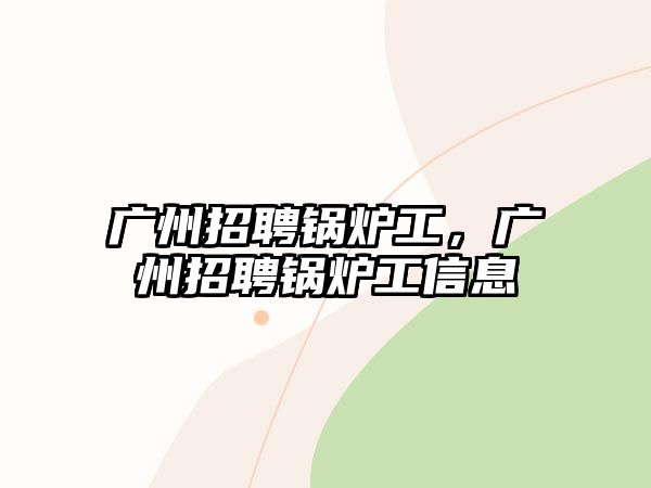 廣州招聘鍋爐工，廣州招聘鍋爐工信息