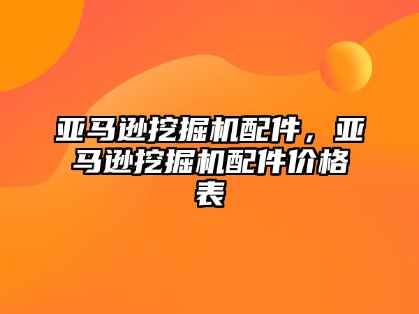 亞馬遜挖掘機配件，亞馬遜挖掘機配件價格表