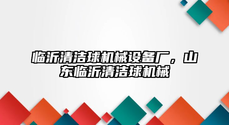 臨沂清潔球機械設(shè)備廠，山東臨沂清潔球機械