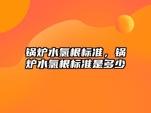 鍋爐水氯根標(biāo)準(zhǔn)，鍋爐水氯根標(biāo)準(zhǔn)是多少