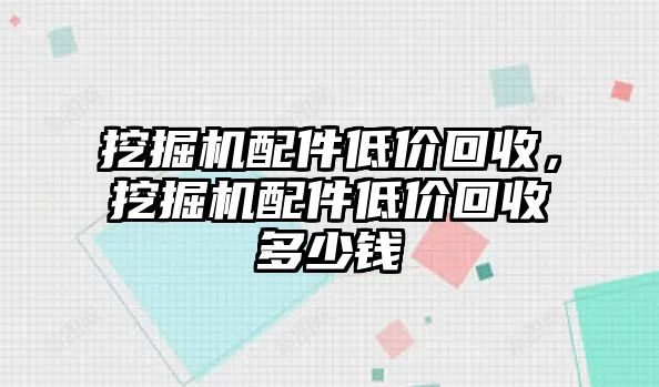 挖掘機配件低價回收，挖掘機配件低價回收多少錢