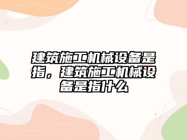 建筑施工機械設(shè)備是指，建筑施工機械設(shè)備是指什么