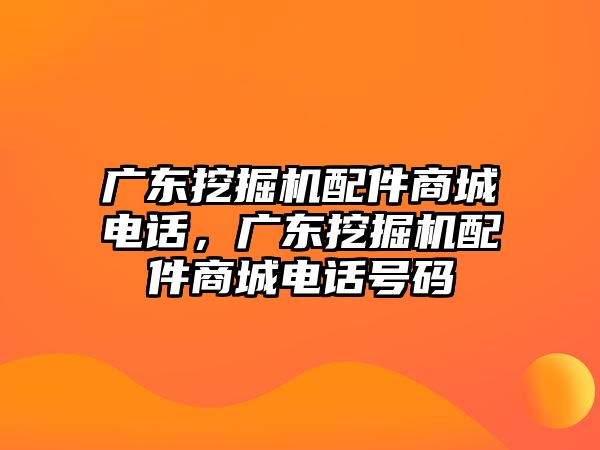 廣東挖掘機(jī)配件商城電話，廣東挖掘機(jī)配件商城電話號碼